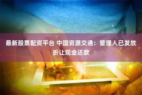 最新股票配资平台 中国资源交通：管理人已发放折让现金还款