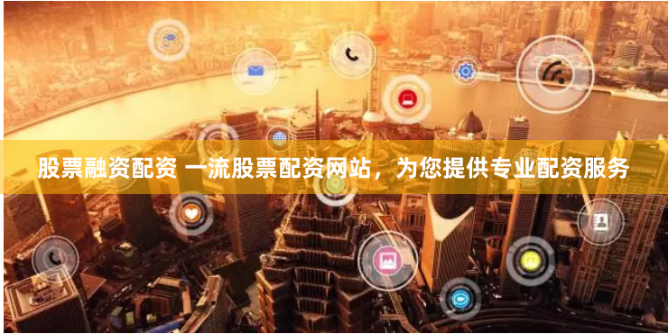 股票融资配资 一流股票配资网站，为您提供专业配资服务