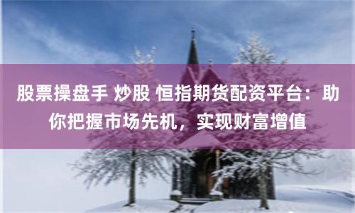 股票操盘手 炒股 恒指期货配资平台：助你把握市场先机，实现财富增值