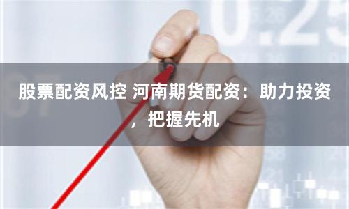 股票配资风控 河南期货配资：助力投资，把握先机