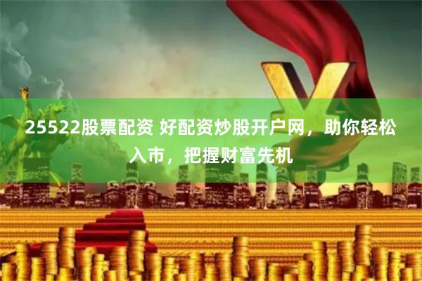 25522股票配资 好配资炒股开户网，助你轻松入市，把握财富先机