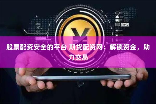 股票配资安全的平台 期货配资网：解锁资金，助力交易
