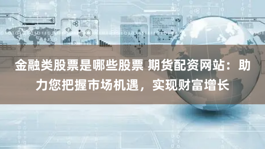 金融类股票是哪些股票 期货配资网站：助力您把握市场机遇，实现财富增长