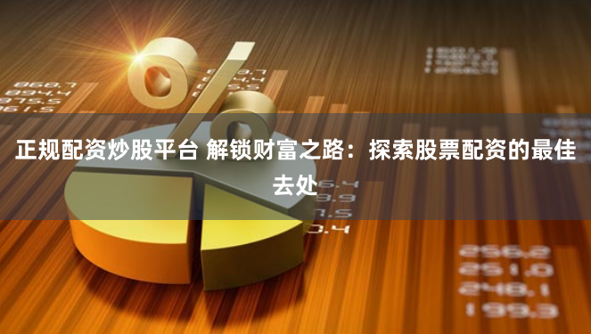 正规配资炒股平台 解锁财富之路：探索股票配资的最佳去处