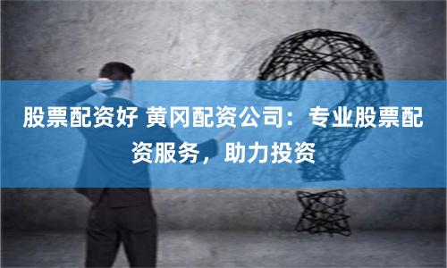 股票配资好 黄冈配资公司：专业股票配资服务，助力投资