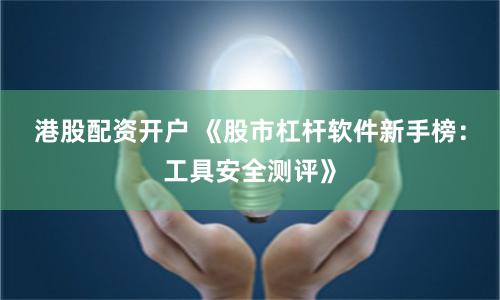 港股配资开户 《股市杠杆软件新手榜：工具安全测评》